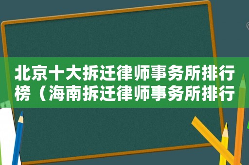 北京十大拆遷律師事務(wù)所排行榜（海南拆遷律師事務(wù)所排行榜）