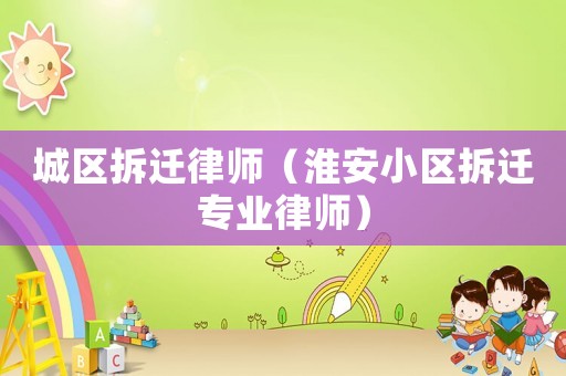 城區(qū)拆遷律師（淮安小區(qū)拆遷專業(yè)律師）