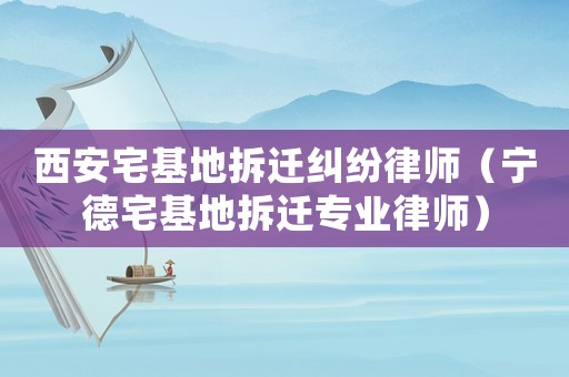 西安宅基地拆遷糾紛律師（寧德宅基地拆遷專業(yè)律師）