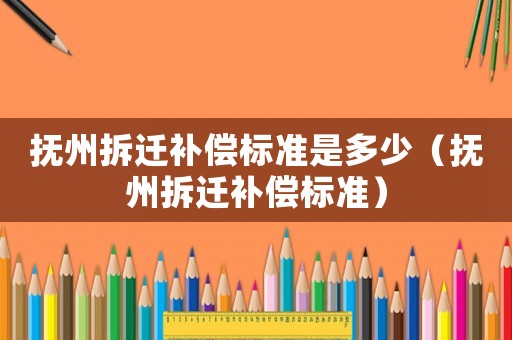撫州拆遷補償標(biāo)準(zhǔn)是多少（撫州拆遷補償標(biāo)準(zhǔn)）