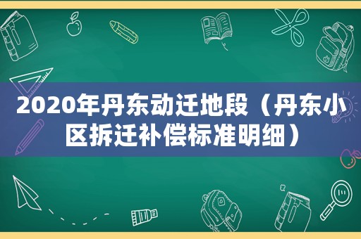 2020年丹東動遷地段（丹東小區(qū)拆遷補償標準明細）