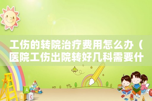 工傷的轉(zhuǎn)院治療費(fèi)用怎么辦（醫(yī)院工傷出院轉(zhuǎn)好幾科需要什么手續(xù)）