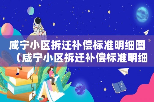 咸寧小區(qū)拆遷補償標(biāo)準(zhǔn)明細(xì)圖（咸寧小區(qū)拆遷補償標(biāo)準(zhǔn)明細(xì)）