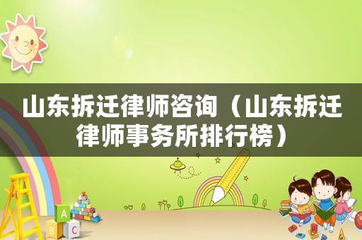 山東拆遷律師咨詢（山東拆遷律師事務(wù)所排行榜）