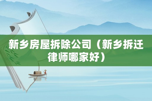 新鄉(xiāng)房屋拆除公司（新鄉(xiāng)拆遷律師哪家好）