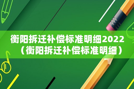 衡陽拆遷補(bǔ)償標(biāo)準(zhǔn)明細(xì)2022（衡陽拆遷補(bǔ)償標(biāo)準(zhǔn)明細(xì)）