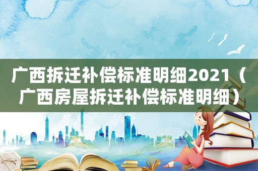 廣西拆遷補償標準明細2021（廣西房屋拆遷補償標準明細）