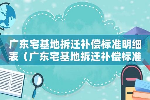 廣東宅基地拆遷補(bǔ)償標(biāo)準(zhǔn)明細(xì)表（廣東宅基地拆遷補(bǔ)償標(biāo)準(zhǔn)明細(xì)）