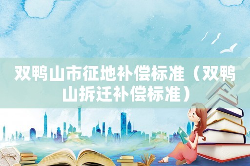 雙鴨山市征地補(bǔ)償標(biāo)準(zhǔn)（雙鴨山拆遷補(bǔ)償標(biāo)準(zhǔn)）