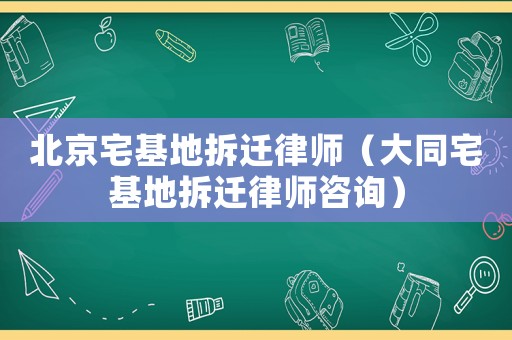北京宅基地拆遷律師（大同宅基地拆遷律師咨詢(xún)）