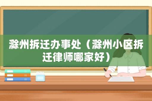 滁州拆遷辦事處（滁州小區(qū)拆遷律師哪家好）