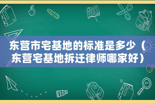 東營市宅基地的標(biāo)準(zhǔn)是多少（東營宅基地拆遷律師哪家好）