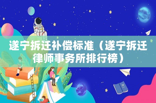 遂寧拆遷補(bǔ)償標(biāo)準(zhǔn)（遂寧拆遷律師事務(wù)所排行榜）