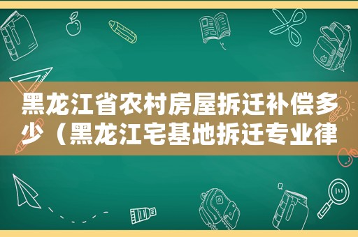 黑龍江省農(nóng)村房屋拆遷補(bǔ)償多少（黑龍江宅基地拆遷專業(yè)律師）