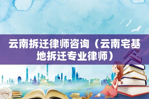云南拆遷律師咨詢（云南宅基地拆遷專業(yè)律師）