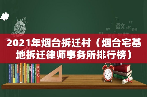 2021年煙臺拆遷村（煙臺宅基地拆遷律師事務(wù)所排行榜）
