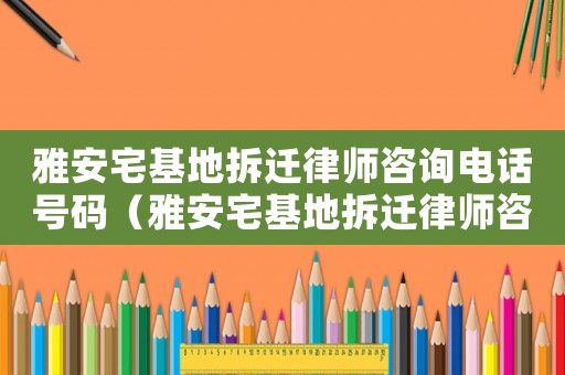 雅安宅基地拆遷律師咨詢電話號碼（雅安宅基地拆遷律師咨詢）