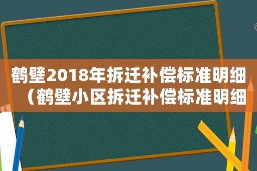 鶴壁2018年拆遷補(bǔ)償標(biāo)準(zhǔn)明細(xì)（鶴壁小區(qū)拆遷補(bǔ)償標(biāo)準(zhǔn)明細(xì)）