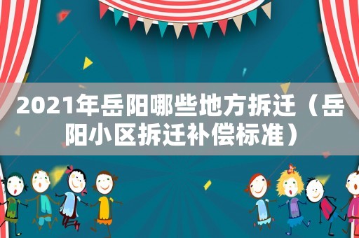 2021年岳陽哪些地方拆遷（岳陽小區(qū)拆遷補(bǔ)償標(biāo)準(zhǔn)）