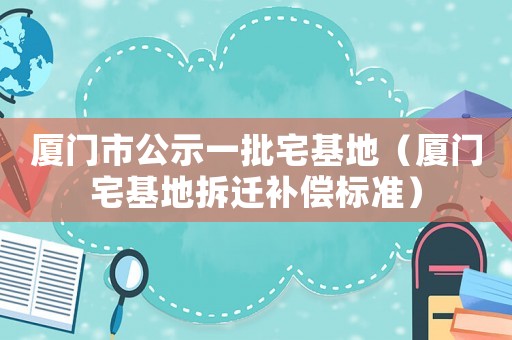 廈門(mén)市公示一批宅基地（廈門(mén)宅基地拆遷補(bǔ)償標(biāo)準(zhǔn)）
