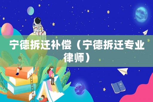 寧德拆遷補(bǔ)償（寧德拆遷專業(yè)律師）