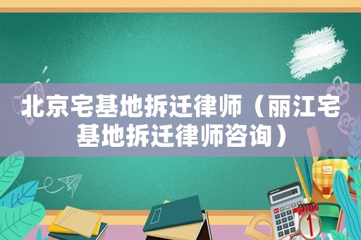 北京宅基地拆遷律師（麗江宅基地拆遷律師咨詢）