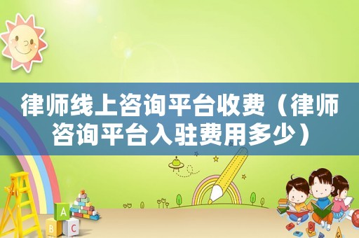 律師線上咨詢平臺收費（律師咨詢平臺入駐費用多少）