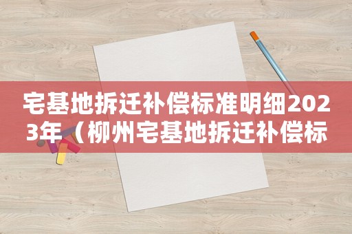 宅基地拆遷補償標準明細2023年（柳州宅基地拆遷補償標準明細）