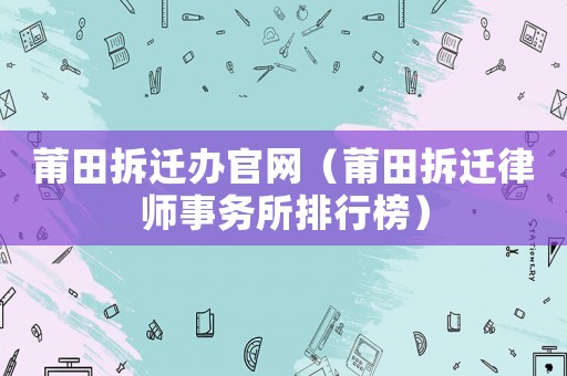莆田拆遷辦官網(wǎng)（莆田拆遷律師事務(wù)所排行榜）