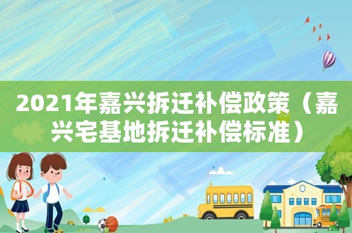 2021年嘉興拆遷補償政策（嘉興宅基地拆遷補償標準）