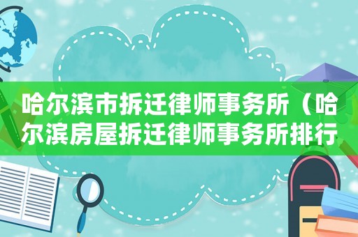 哈爾濱市拆遷律師事務(wù)所（哈爾濱房屋拆遷律師事務(wù)所排行榜）