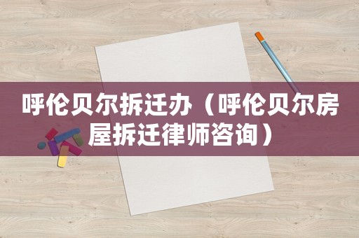 呼倫貝爾拆遷辦（呼倫貝爾房屋拆遷律師咨詢(xún)）
