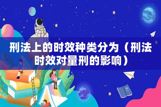 刑法上的時(shí)效種類分為（刑法時(shí)效對量刑的影響）