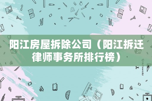 陽(yáng)江房屋拆除公司（陽(yáng)江拆遷律師事務(wù)所排行榜）