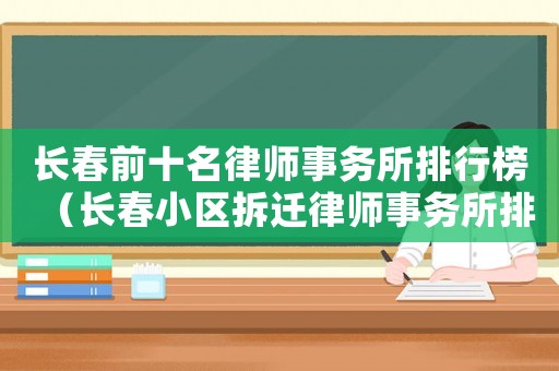 長(zhǎng)春前十名律師事務(wù)所排行榜（長(zhǎng)春小區(qū)拆遷律師事務(wù)所排行榜）