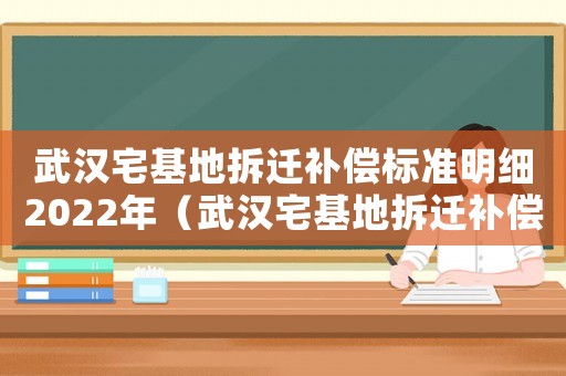 武漢宅基地拆遷補償標準明細2022年（武漢宅基地拆遷補償標準）