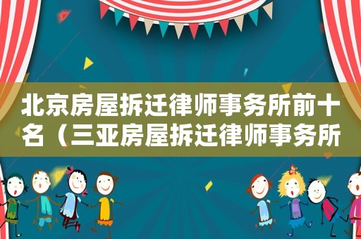 北京房屋拆遷律師事務(wù)所前十名（三亞房屋拆遷律師事務(wù)所排行榜）