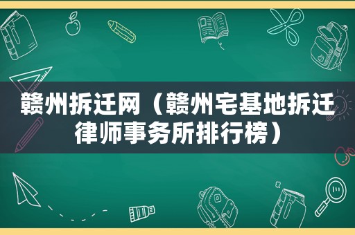 贛州拆遷網(wǎng)（贛州宅基地拆遷律師事務(wù)所排行榜）