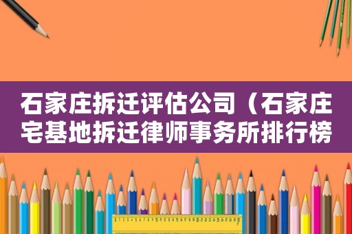 石家莊拆遷評估公司（石家莊宅基地拆遷律師事務(wù)所排行榜）