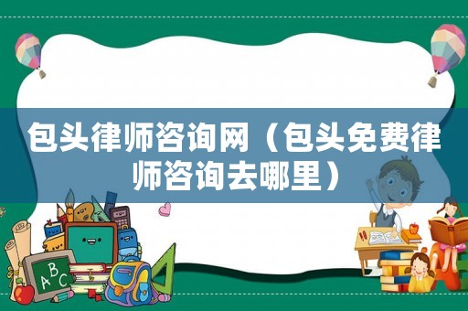 包頭律師咨詢(xún)網(wǎng)（包頭免費(fèi)律師咨詢(xún)?nèi)ツ睦铮? title=