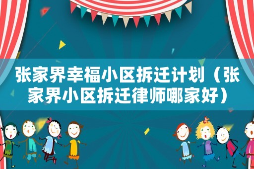 張家界幸福小區(qū)拆遷計劃（張家界小區(qū)拆遷律師哪家好）