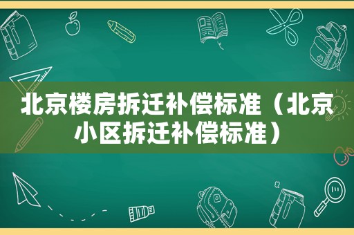 北京樓房拆遷補償標準（北京小區(qū)拆遷補償標準）
