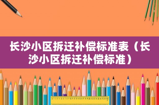 長(zhǎng)沙小區(qū)拆遷補(bǔ)償標(biāo)準(zhǔn)表（長(zhǎng)沙小區(qū)拆遷補(bǔ)償標(biāo)準(zhǔn)）