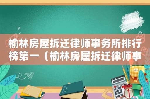 榆林房屋拆遷律師事務(wù)所排行榜第一（榆林房屋拆遷律師事務(wù)所排行榜）