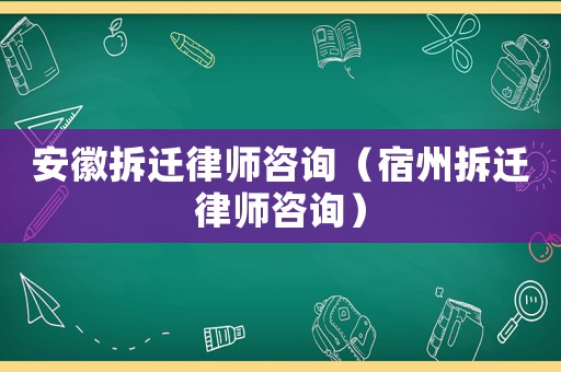 安徽拆遷律師咨詢（宿州拆遷律師咨詢）