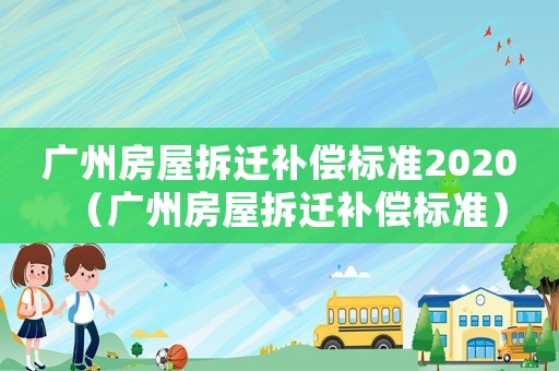 廣州房屋拆遷補償標(biāo)準(zhǔn)2020（廣州房屋拆遷補償標(biāo)準(zhǔn)）