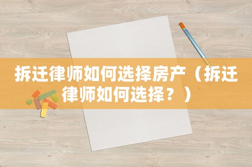 拆遷律師如何選擇房產(chǎn)（拆遷律師如何選擇？）