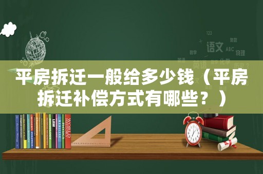 平房拆遷一般給多少錢（平房拆遷補(bǔ)償方式有哪些？）