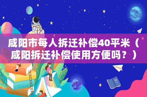 咸陽市每人拆遷補(bǔ)償40平米（咸陽拆遷補(bǔ)償使用方便嗎？）