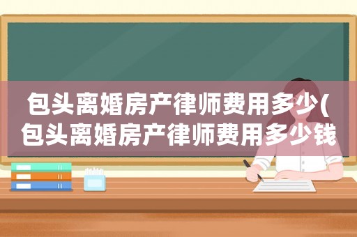 包頭離婚房產(chǎn)律師費用多少(包頭離婚房產(chǎn)律師費用多少錢)